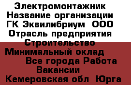 Электромонтажник › Название организации ­ ГК Эквилибриум, ООО › Отрасль предприятия ­ Строительство › Минимальный оклад ­ 50 000 - Все города Работа » Вакансии   . Кемеровская обл.,Юрга г.